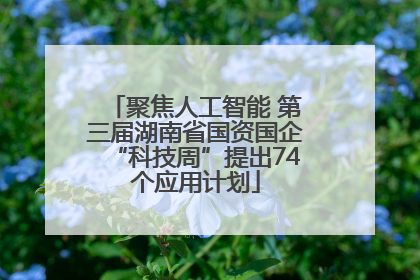 聚焦人工智能 第三届湖南省国资国企“科技周”提出74个应用计划