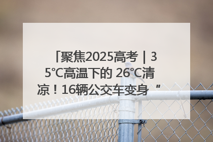 聚焦2025高考｜35℃高温下的 26℃清凉！16辆公交车变身“助考驿站”为高考护航