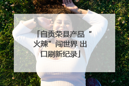 自贡荣县产品“火辣”闯世界 出口刷新纪录