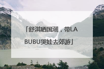 舒淇晒国潮，带LABUBU哭娃去郊游