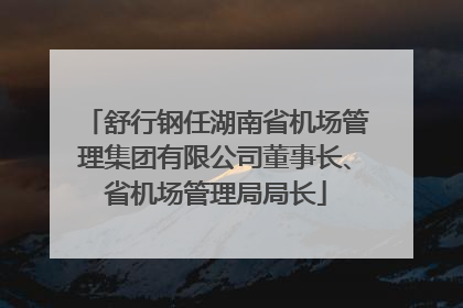 舒行钢任湖南省机场管理集团有限公司董事长、省机场管理局局长