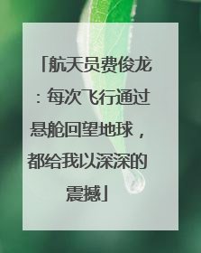 航天员费俊龙：每次飞行通过悬舱回望地球，都给我以深深的震撼