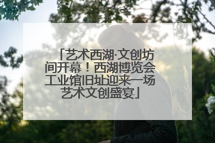 艺术西湖·文创坊间开幕！西湖博览会工业馆旧址迎来一场艺术文创盛宴