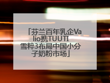芬兰百年乳企Valio携TUUTI雪粹3布局中国小分子奶粉市场