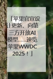 苹果官宣设计更新、向第三方开放AI模型……速览苹果WWDC2025！
