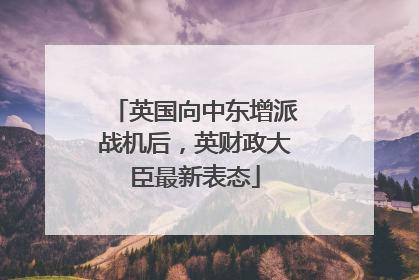 英国向中东增派战机后，英财政大臣最新表态