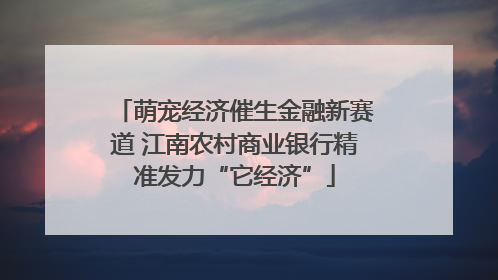 萌宠经济催生金融新赛道 江南农村商业银行精准发力“它经济”