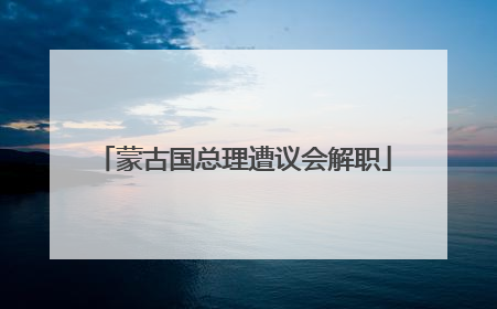 蒙古国总理遭议会解职