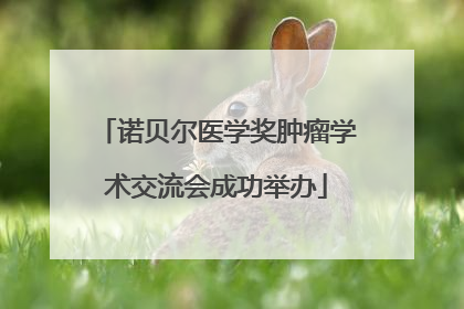 诺贝尔医学奖肿瘤学术交流会成功举办