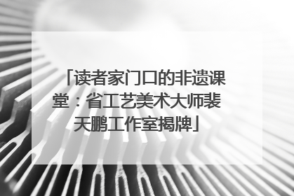 读者家门口的非遗课堂：省工艺美术大师裴天鹏工作室揭牌