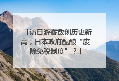 访日游客数创历史新高，日本政府酝酿“废除免税制度”？