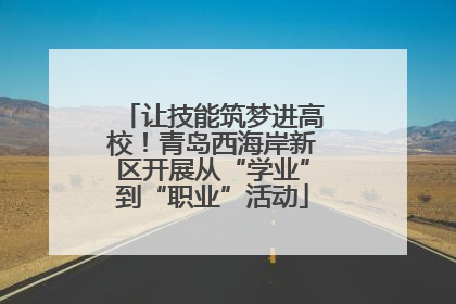 让技能筑梦进高校！青岛西海岸新区开展从“学业”到“职业”活动