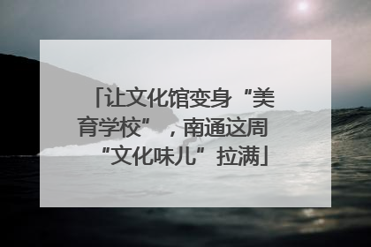 让文化馆变身“美育学校”，南通这周“文化味儿”拉满