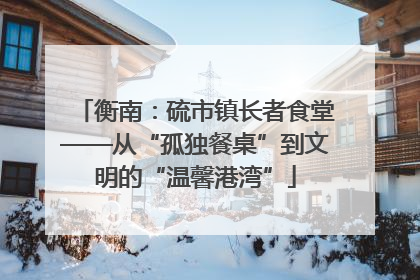 衡南：硫市镇长者食堂——从“孤独餐桌”到文明的“温馨港湾”
