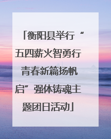 衡阳县举行“五四薪火智勇行 青春新篇扬帆启”强体铸魂主题团日活动