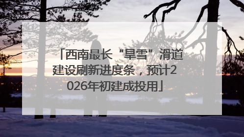 西南最长“旱雪”滑道建设刷新进度条，预计2026年初建成投用