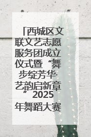 西城区文联文艺志愿服务团成立仪式暨“舞步绽芳华·艺韵启新章”2025年舞蹈大赛展演圆满举办