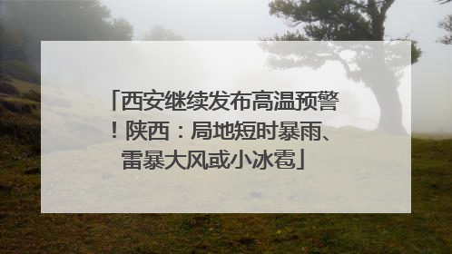 西安继续发布高温预警！陕西：局地短时暴雨、雷暴大风或小冰雹