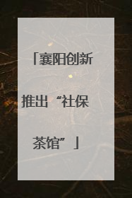 襄阳创新推出“社保茶馆”