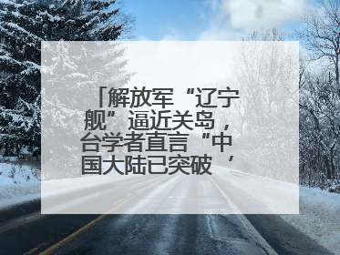 解放军“辽宁舰”逼近关岛，台学者直言“中国大陆已突破‘岛链封锁’”