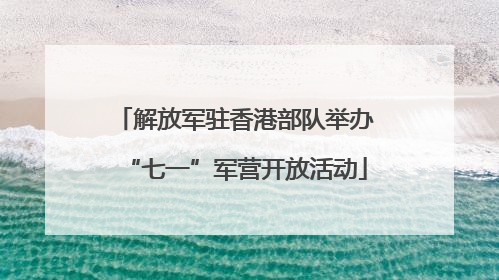 解放军驻香港部队举办“七一”军营开放活动