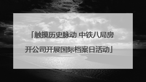 触摸历史脉动 中铁八局房开公司开展国际档案日活动