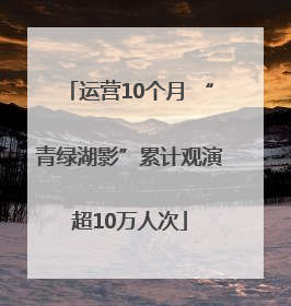 运营10个月 “青绿湖影”累计观演超10万人次