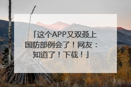 这个APP又双叒上国防部例会了！网友：知道了！下载！