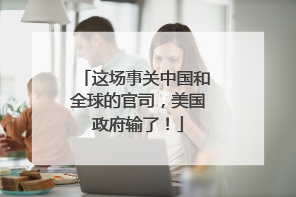 这场事关中国和全球的官司，美国政府输了！