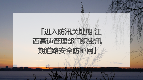 进入防汛关键期 江西高速管理部门织密汛期道路安全防护网