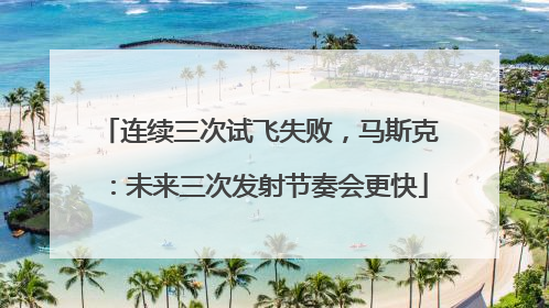 连续三次试飞失败，马斯克：未来三次发射节奏会更快