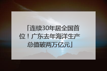连续30年居全国首位！广东去年海洋生产总值破两万亿元
