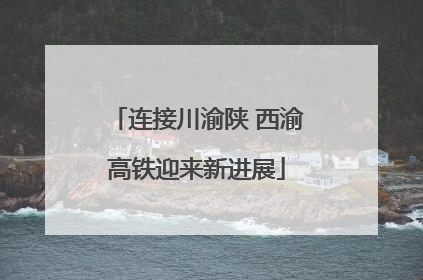 连接川渝陕 西渝高铁迎来新进展