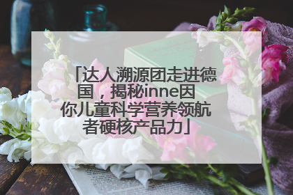 达人溯源团走进德国，揭秘inne因你儿童科学营养领航者硬核产品力