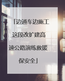 边通车边施工 这段改扩建高速公路演练救援保安全