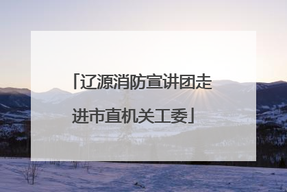 辽源消防宣讲团走进市直机关工委