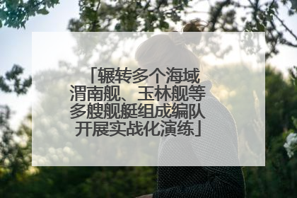 辗转多个海域 渭南舰、玉林舰等多艘舰艇组成编队开展实战化演练