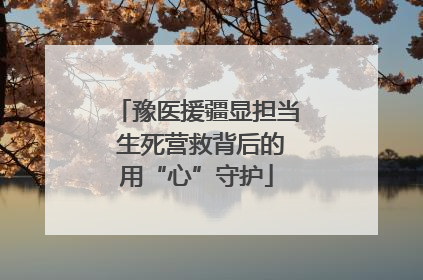 豫医援疆显担当 生死营救背后的用“心”守护
