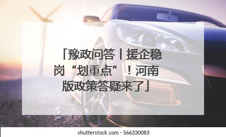 豫政问答丨援企稳岗“划重点”！河南版政策答疑来了