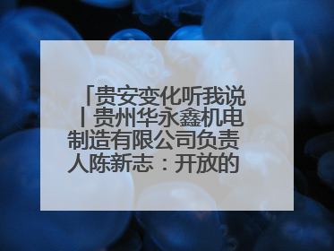 贵安变化听我说丨贵州华永鑫机电制造有限公司负责人陈新志：开放的贵安给我走出去的底气