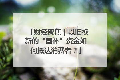财经聚焦｜以旧换新的“国补”资金如何抵达消费者？