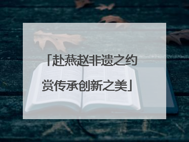 赴燕赵非遗之约 赏传承创新之美