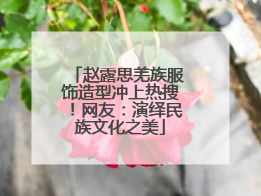 赵露思羌族服饰造型冲上热搜！网友：演绎民族文化之美