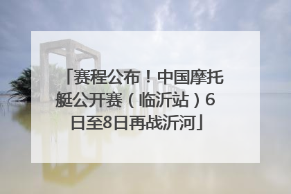 赛程公布！中国摩托艇公开赛（临沂站）6日至8日再战沂河