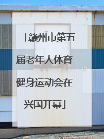 赣州市第五届老年人体育健身运动会在兴国开幕