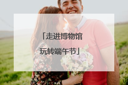走进博物馆 玩转端午节
