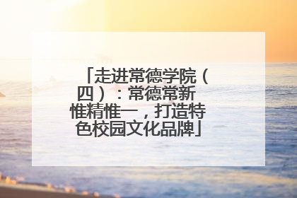走进常德学院（四）：常德常新 惟精惟一，打造特色校园文化品牌