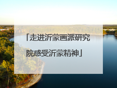 走进沂蒙画派研究院感受沂蒙精神