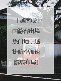 越南成中国游客出境热门地，越捷航空加速航线布局