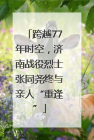 跨越77年时空，济南战役烈士张同尧终与亲人“重逢”